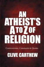 An Atheist's A to Z of Religion - Controversies, Comments and Quotes - Clive Carthew