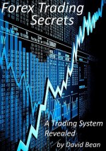 Forex Trading Secrets: A Trading System Revealed - David Bean