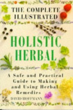 The Complete Illustrated Holistic Herbal: A Safe and Practical Guide to Making and Using Herbal Remedies - David Hoffmann