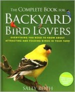 The Complete Book for Backyard Bird Lovers - Sally Roth, John Burgoyne, Neil Gower