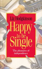 Happy to be Single: The pleasures of independence - Liz Hodgkinson