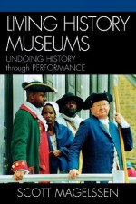 Living History Museums: Undoing History through Performance - Scott Magelssen