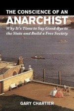 The Conscience of an Anarchist: Why It's Time to Say Good-Bye to the State and Build a Free Society - Gary Chartier