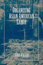 Organizing Asian-American Labor: The Pacific Coast Canned-Salmon Industry, 1870-1942 - Chris Friday, Sucheng Chan