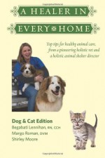 A Healer In Every Home: Dogs & Cats: Top tips for healthy animal care from a pioneering holistic vet and a holistic animal shelter director - Begabati Lennihan, Margo Roman, Shirley Moore