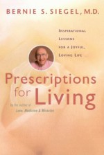 Prescriptions for Living: Inspirational Lessons for a Joyful, Loving Life - Bernie S. Siegel