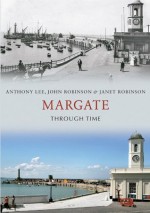 Margate Through Time - Anthony Lee, John Robinson, Janet Robinson