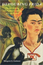 Devouring Frida: The Art History and Popular Celebrity of Frida Kahlo - Margaret A. Lindauer