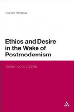 Ethics and Desire in the Wake of Postmodernism: Contemporary Satire (Continuum Literary Studies) - Graham Matthews