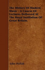 The History of Modern Music - A Course of Lectures Delivered at the Royal Institution of Great Britain - John Hullah