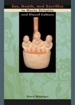 Sex, Death, and Sacrifice in Moche Religion and Visual Culture - Steve Bourget