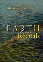 Earth Recitals: Essays on Image & Vision - Melissa Kwasny