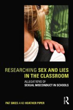 Researching Sex and Lies in the Classroom: Allegations of Sexual Misconduct in Schools - Pat Sikes, Heather Piper