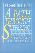 A Path Through Suffering: Discovering the Relationship Between God's Mercy and Our Pain - Elisabeth Elliot