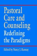 Pastoral Care and Counseling: Redefining the Paradigms - Nancy J Ramsay, Bonnie Miller-McLemore, Emmanuel Y Lartey, Joretta L Marshall