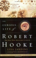 The Curious Life of Robert Hooke: The Man Who Measured London - Lisa Jardine