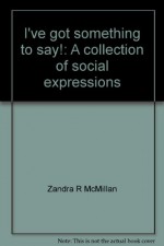 I've Got Something to Say!: A Collection of Social Expressions - Zandra R. McMillan, A.C. Smith, Jeniece Julio, Geary Julio