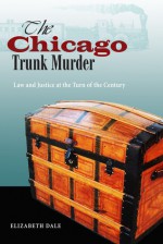 The Chicago Trunk Murder: Law and Justice at the Turn of the Century - Elizabeth Dale