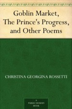 Goblin Market, The Prince's Progress, and Other Poems - Christina Georgina Rossetti