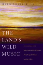 The Land's Wild Music: Encounters with Barry Lopez, Peter Matthiessen, Terry Tempest William, and James Galvin - Mark Tredinnick