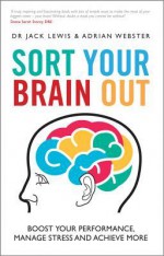 Sort Your Brain Out: Boost Your Performance, Manage Stress and Achieve More - Adrian Webster, Jack Lewis