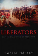 Liberators: Latin America's Struggle for Independence - Robert Harvey