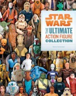 Star Wars: The Ultimate Action Figure Collection: 35 Years of Characters - Stephen J. Sansweet