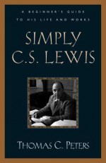 Simply C. S. Lewis: A Beginner's Guide to the Life and Works of C. S. Lewis - Thomas C. Peters