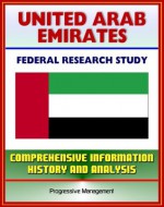 United Arab Emirates (UAE): Federal Research Study and Country Profile with Comprehensive Information, History, and Analysis - Politics, Economy, Military - Abu Dhabi, Dubai - U.S. Government, Library of Congress