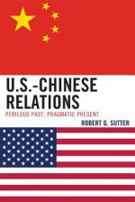 U.S.-Chinese Relations: Perilous Past, Pragmatic Present - Robert Sutter