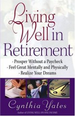 Living Well in Retirement: Prosper Without a Paycheck, Feel Great Mentally and Physically, Realize Your Dreams - Cynthia Yates, Harvest House Publishers