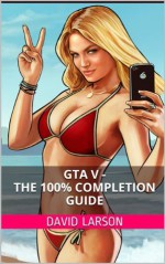 Grand Theft Auto V - The 100% Completion Guide - David Larson