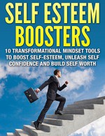 Self Esteem Boosters - 10 Transformational Mindset Tools To Boost Self-Esteem, Unleash Self Confidence and Build Self Worth - Nathan Powers, Self Esteem, Self Confidence, Self Worth