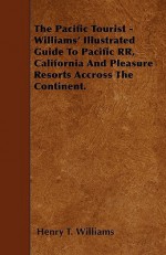 The Pacific Tourist - Williams' Illustrated Guide to Pacific RR, California and Pleasure Resorts Accross the Continent - Henry T. Williams