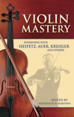 Violin Mastery: Interviews with Heifetz, Auer, Kreisler and Others - Frederick H. Martens