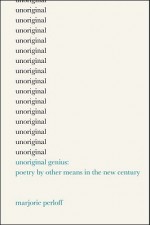 Unoriginal Genius: Poetry by Other Means in the New Century - Marjorie Perloff