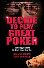 Decide to Play Great Poker: A Strategy Guide to No-Limit Texas hold' em - Annie Duke, John Vorhaus