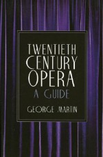 Twentieth Century Opera: A Guide - George Whitney Martin