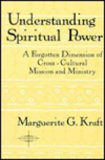 Understanding Spiritual Power: A Forgotten Dimension of Cross-Cultural Mission and Ministry - Marguerite Kraft