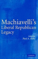 Machiavelli's Liberal Republican Legacy - Paul A. Rahe