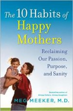 The 10 Habits of Happy Mothers: Reclaiming Our Passion, Purpose, and Sanity - Meg Meeker