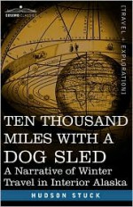 Ten Thousand Miles with a Dog Sled: A Narrative of Winter Travel in Interior Alaska - Hudson Stuck