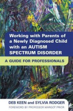 Working with Parents of a Newly Diagnosed Child with an Autism Spectrum Disorder: A Guide for Professionals - Deb Keen, Sylvia Rodger, Margot Prior