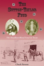 The Sutton-Taylor Feud: The Deadliest Blood Feud in Texas - Chuck Parsons