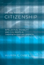 On the Margins of Citizenship: Intellectual Disability and Civil Rights in Twentieth-Century America - Allison C. Carey