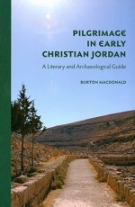 Pilgrimage in Early Christian Jordan: A Literary and Archaeological Guide - Burton MacDonald