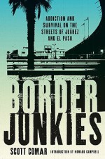 Border Junkies: Addiction and Survival on the Streets of Juarez and El Paso - Scott Comar, Howard Campbell