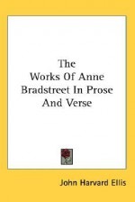 The Works of Anne Bradstreet in Prose and Verse - John Harvard Ellis