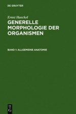 Generelle Morphologie Der Organismen: Allgemeine Grundzuge Der Organischen Formen-Wissenschaft, Mechanisch Begrundet Durch Die Von Charles Darwin Reformierte Descendenz-Theorie. Band 1: Allgemeine Anatomie. Band 2: Allgemeine Entwicklungsgeschichte - Ernst Haeckel