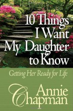 10 Things I Want My Daughter to Know: Getting Her Ready for Life - Annie Chapman